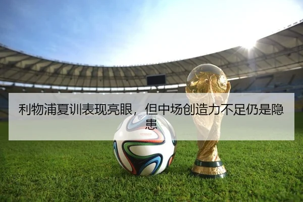 利物浦夏训表现亮眼，但中场创造力不足仍是隐患